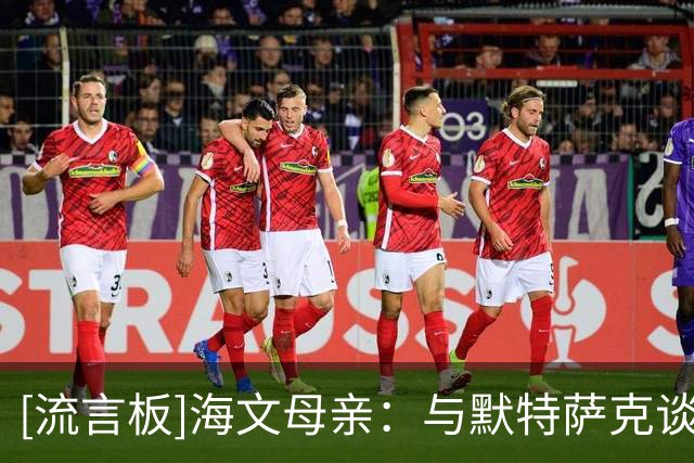 [流言板]海文母亲：与默特萨克谈过，阿森纳没有一线队机会才来曼联